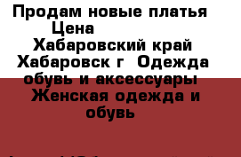 Продам новые платья › Цена ­ 1000-1500 - Хабаровский край, Хабаровск г. Одежда, обувь и аксессуары » Женская одежда и обувь   
